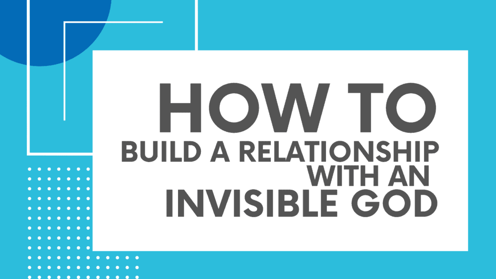 How To Build A Relationship With An Invisible God